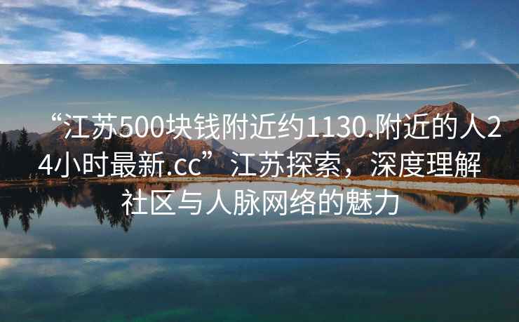“江蘇500塊錢附近約1130.附近的人24小時最新.cc”江蘇探索，深度理解社區與人脈網絡的魅力