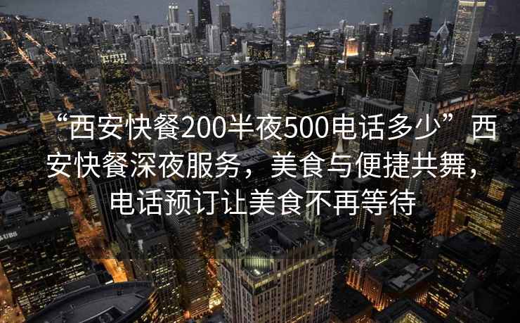 “西安快餐200半夜500電話多少”西安快餐深夜服務(wù)，美食與便捷共舞，電話預(yù)訂讓美食不再等待