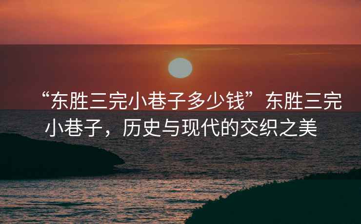 “東勝三完小巷子多少錢”東勝三完小巷子，歷史與現代的交織之美