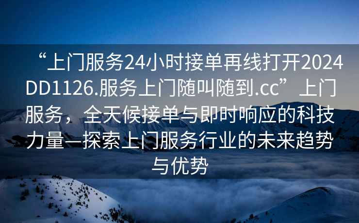“上門服務24小時接單再線打開2024DD1126.服務上門隨叫隨到.cc”上門服務，全天候接單與即時響應的科技力量—探索上門服務行業的未來趨勢與優勢