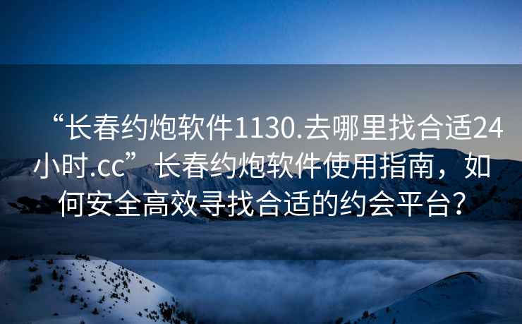 “長春約炮軟件1130.去哪里找合適24小時.cc”長春約炮軟件使用指南，如何安全高效尋找合適的約會平臺？