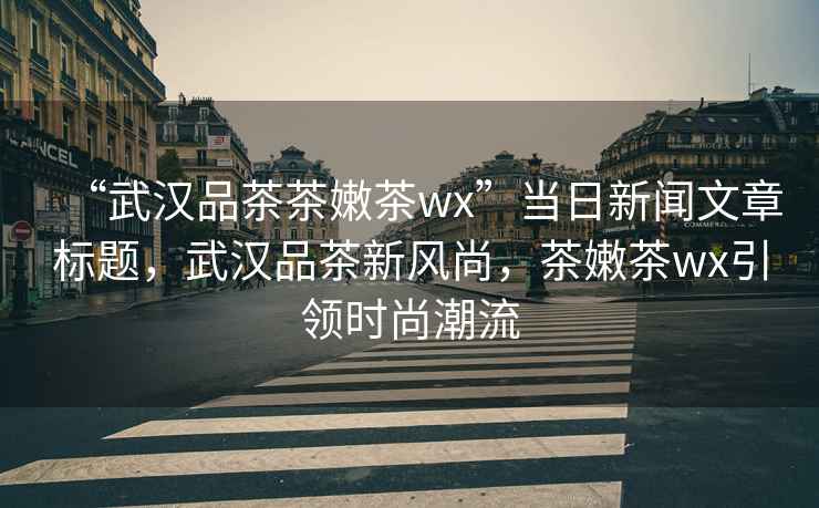 “武漢品茶茶嫩茶wx”當日新聞文章標題，武漢品茶新風尚，茶嫩茶wx引領時尚潮流