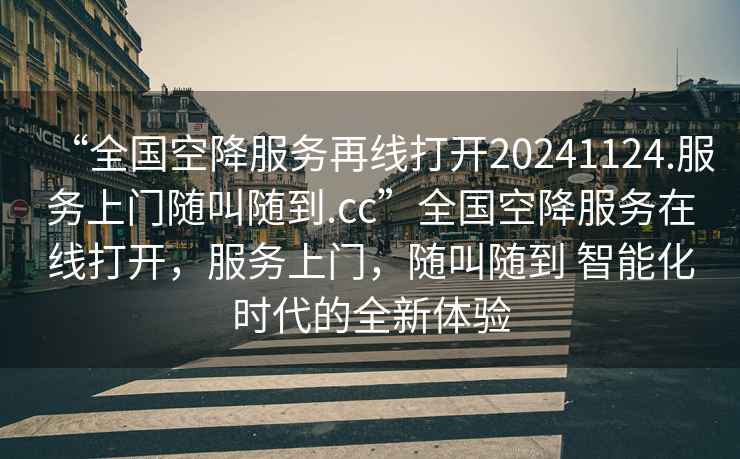 “全國空降服務再線打開20241124.服務上門隨叫隨到.cc”全國空降服務在線打開，服務上門，隨叫隨到 智能化時代的全新體驗