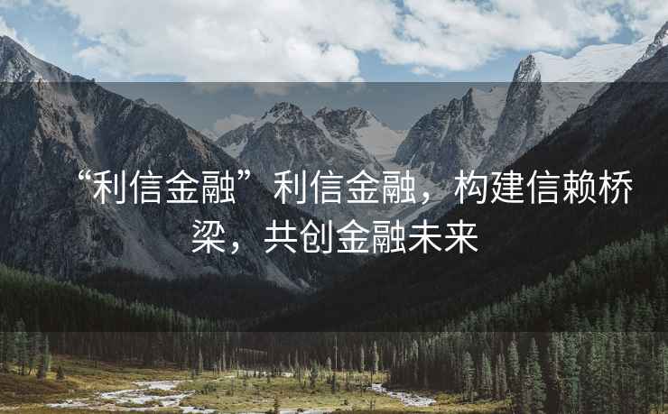 “利信金融”利信金融，構建信賴橋梁，共創金融未來