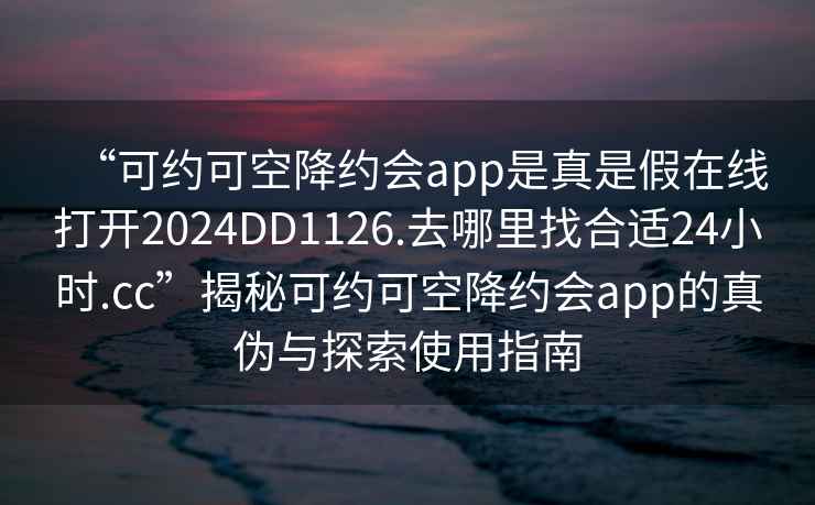“可約可空降約會app是真是假在線打開2024DD1126.去哪里找合適24小時.cc”揭秘可約可空降約會app的真偽與探索使用指南
