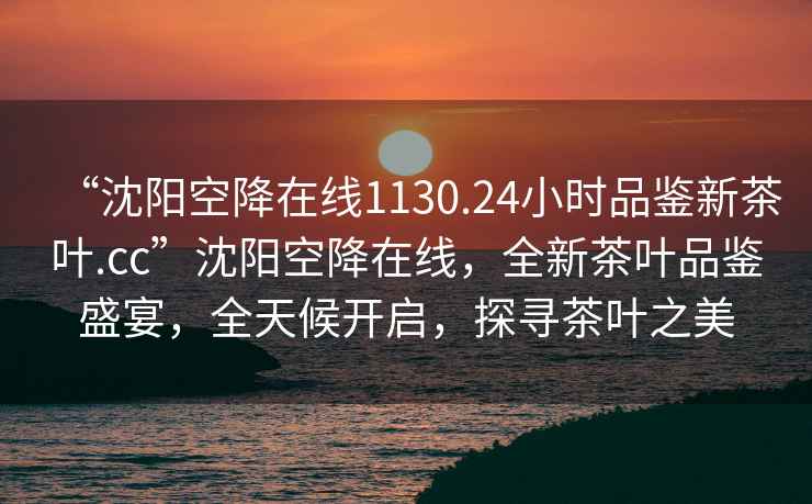 “沈陽空降在線1130.24小時品鑒新茶葉.cc”沈陽空降在線，全新茶葉品鑒盛宴，全天候開啟，探尋茶葉之美