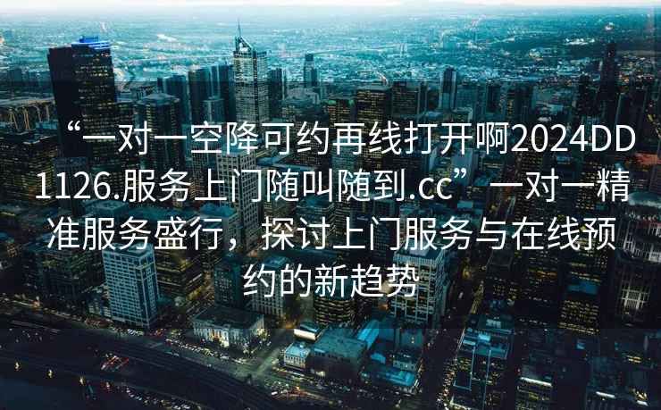 “一對一空降可約再線打開啊2024DD1126.服務(wù)上門隨叫隨到.cc”一對一精準(zhǔn)服務(wù)盛行，探討上門服務(wù)與在線預(yù)約的新趨勢