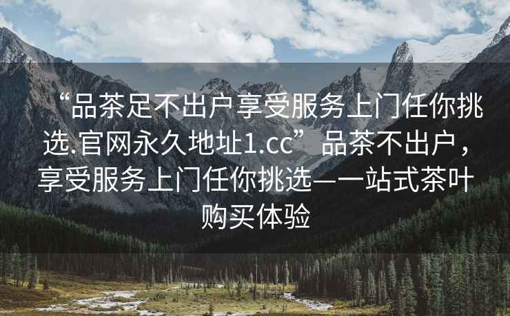 “品茶足不出戶享受服務上門任你挑選.官網永久地址1.cc”品茶不出戶，享受服務上門任你挑選—一站式茶葉購買體驗