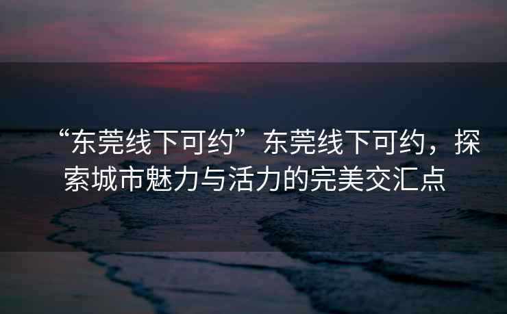 “東莞線下可約”東莞線下可約，探索城市魅力與活力的完美交匯點
