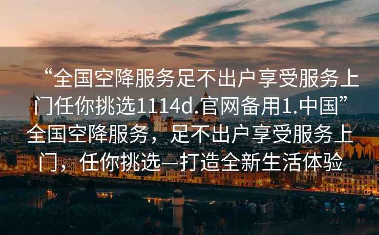 “全國空降服務足不出戶享受服務上門任你挑選1114d.官網備用1.中國”全國空降服務，足不出戶享受服務上門，任你挑選—打造全新生活體驗