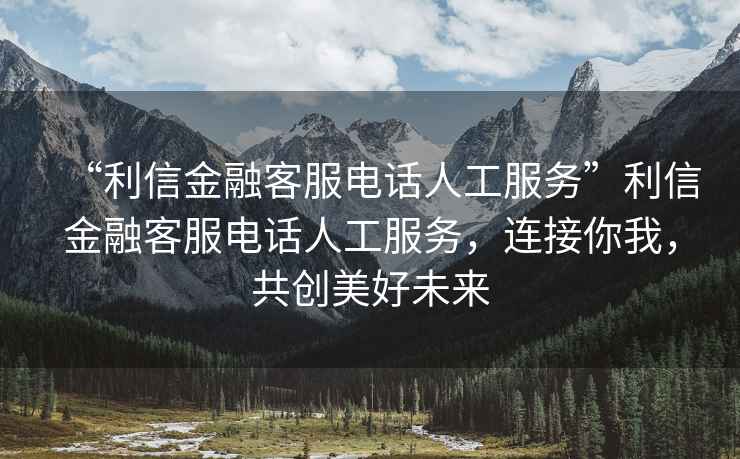 “利信金融客服電話人工服務”利信金融客服電話人工服務，連接你我，共創美好未來