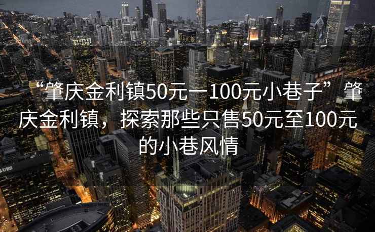 “肇慶金利鎮50元一100元小巷子”肇慶金利鎮，探索那些只售50元至100元的小巷風情