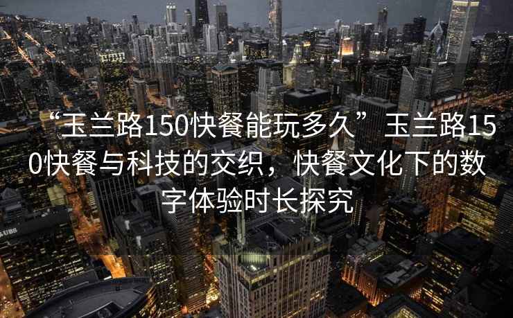 “玉蘭路150快餐能玩多久”玉蘭路150快餐與科技的交織，快餐文化下的數字體驗時長探究