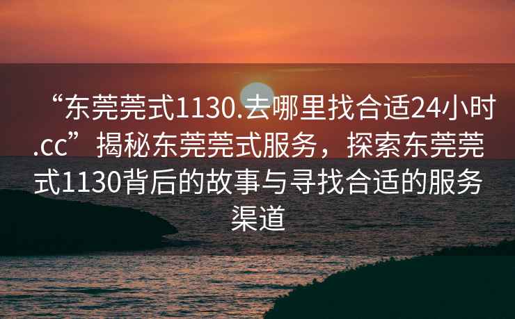 “東莞莞式1130.去哪里找合適24小時.cc”揭秘東莞莞式服務(wù)，探索東莞莞式1130背后的故事與尋找合適的服務(wù)渠道