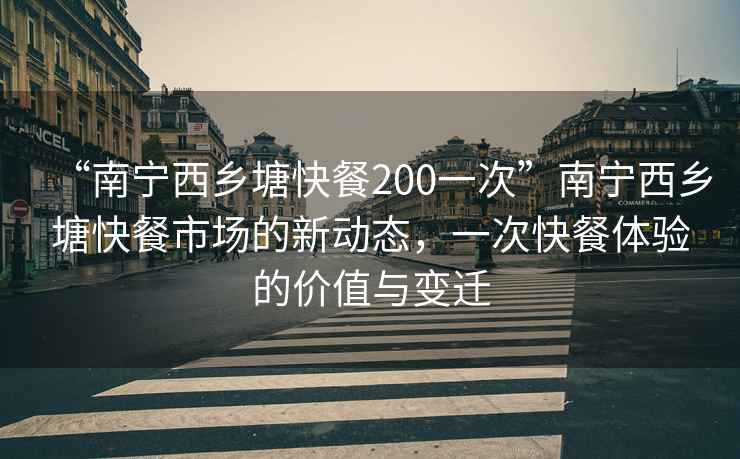 “南寧西鄉塘快餐200一次”南寧西鄉塘快餐市場的新動態，一次快餐體驗的價值與變遷