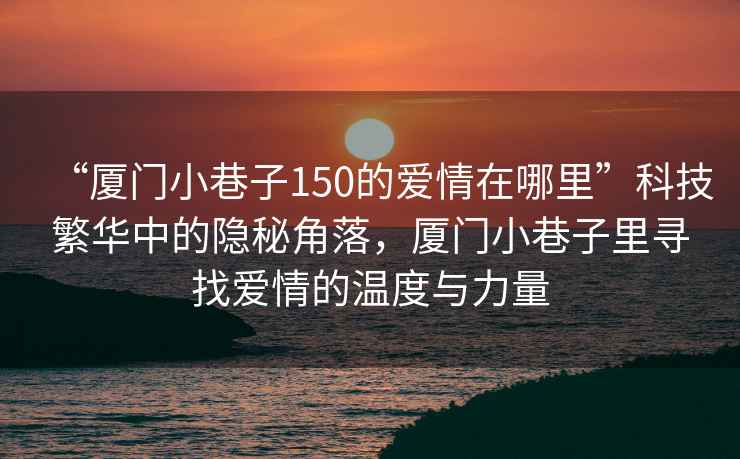 “廈門小巷子150的愛情在哪里”科技繁華中的隱秘角落，廈門小巷子里尋找愛情的溫度與力量