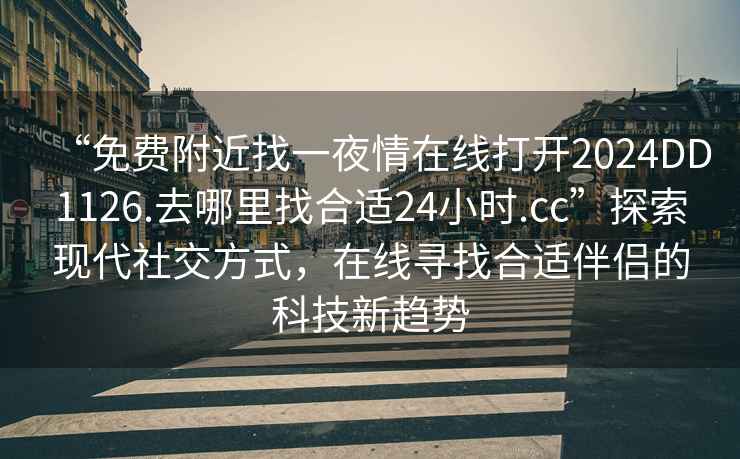“免費附近找一夜情在線打開2024DD1126.去哪里找合適24小時.cc”探索現(xiàn)代社交方式，在線尋找合適伴侶的科技新趨勢
