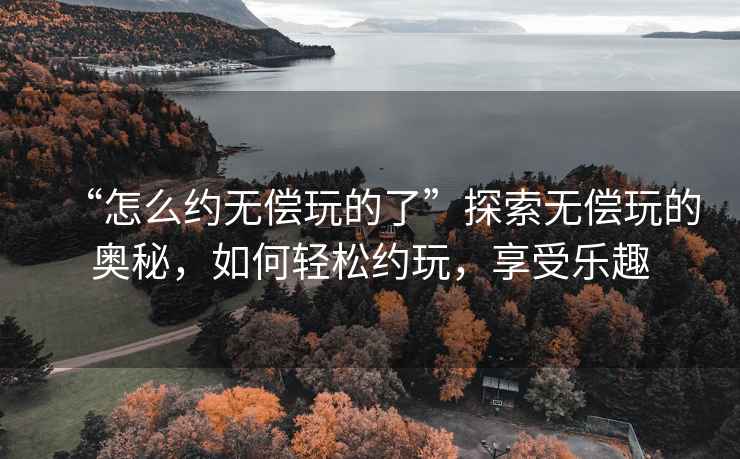 “怎么約無償玩的了”探索無償玩的奧秘，如何輕松約玩，享受樂趣