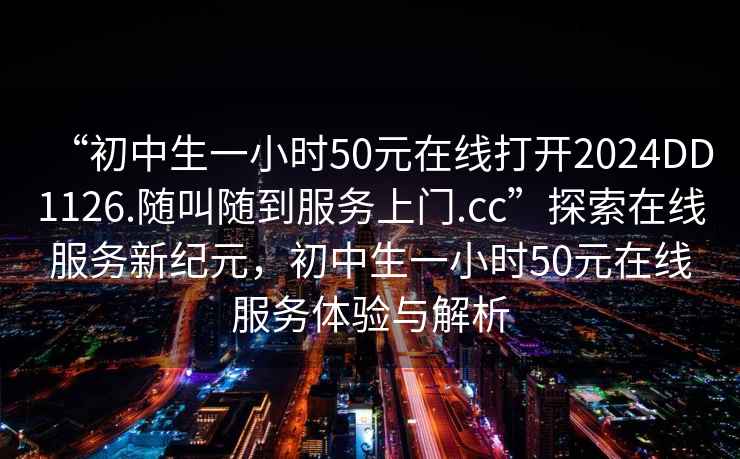 “初中生一小時50元在線打開2024DD1126.隨叫隨到服務上門.cc”探索在線服務新紀元，初中生一小時50元在線服務體驗與解析