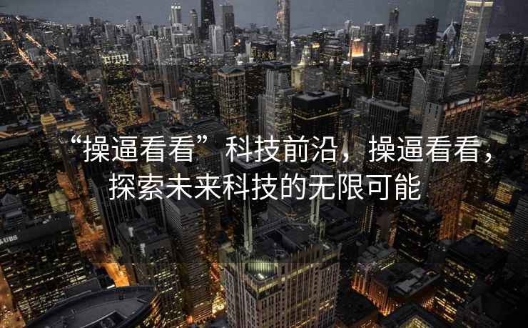 “操逼看看”科技前沿，操逼看看，探索未來科技的無限可能