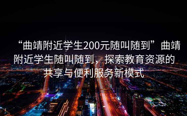 “曲靖附近學生200元隨叫隨到”曲靖附近學生隨叫隨到，探索教育資源的共享與便利服務新模式