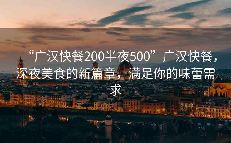 “廣漢快餐200半夜500”廣漢快餐，深夜美食的新篇章，滿足你的味蕾需求