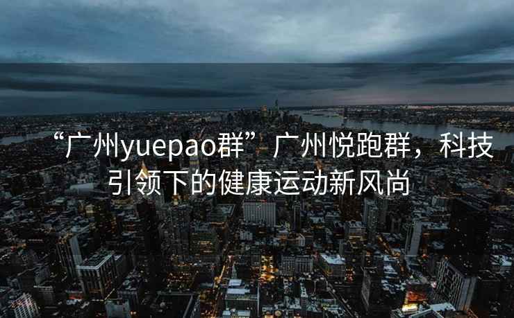 “廣州yuepao群”廣州悅跑群，科技引領下的健康運動新風尚