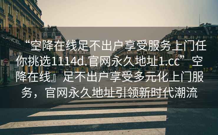 “空降在線足不出戶享受服務上門任你挑選1114d.官網永久地址1.cc”空降在線』足不出戶享受多元化上門服務，官網永久地址引領新時代潮流