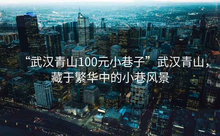 “武漢青山100元小巷子”武漢青山，藏于繁華中的小巷風景