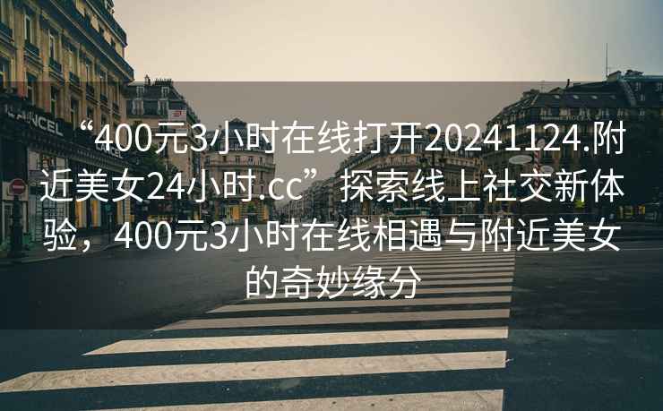 “400元3小時在線打開20241124.附近美女24小時.cc”探索線上社交新體驗，400元3小時在線相遇與附近美女的奇妙緣分