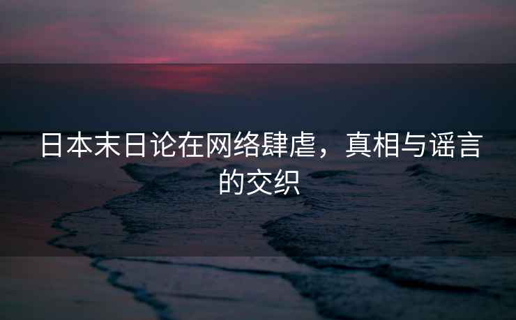 日本末日論在網(wǎng)絡(luò)肆虐，真相與謠言的交織