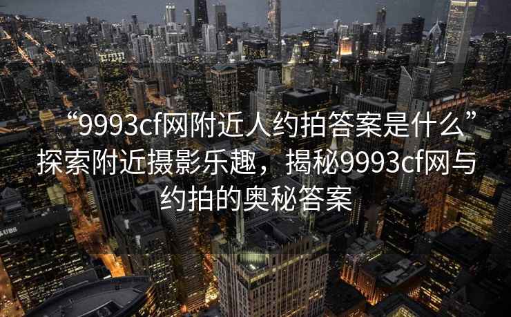 “9993cf網(wǎng)附近人約拍答案是什么”探索附近攝影樂(lè)趣，揭秘9993cf網(wǎng)與約拍的奧秘答案