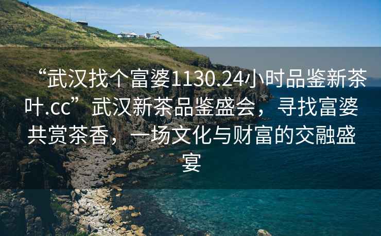 “武漢找個富婆1130.24小時品鑒新茶葉.cc”武漢新茶品鑒盛會，尋找富婆共賞茶香，一場文化與財富的交融盛宴
