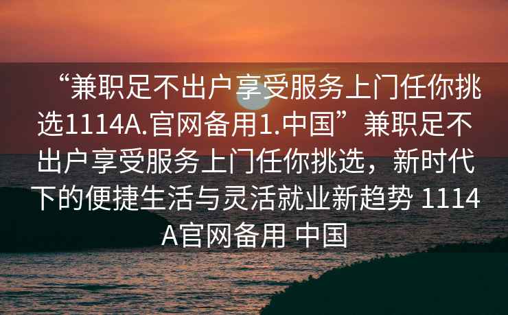 “兼職足不出戶享受服務上門任你挑選1114A.官網備用1.中國”兼職足不出戶享受服務上門任你挑選，新時代下的便捷生活與靈活就業新趨勢 1114A官網備用 中國