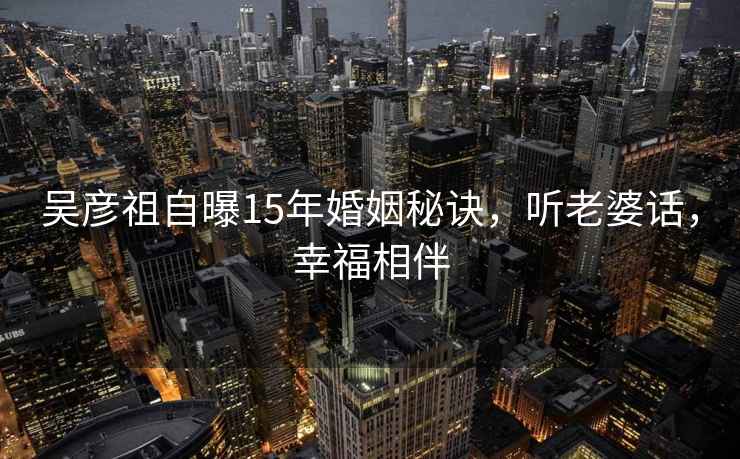 吳彥祖自曝15年婚姻秘訣，聽老婆話，幸福相伴