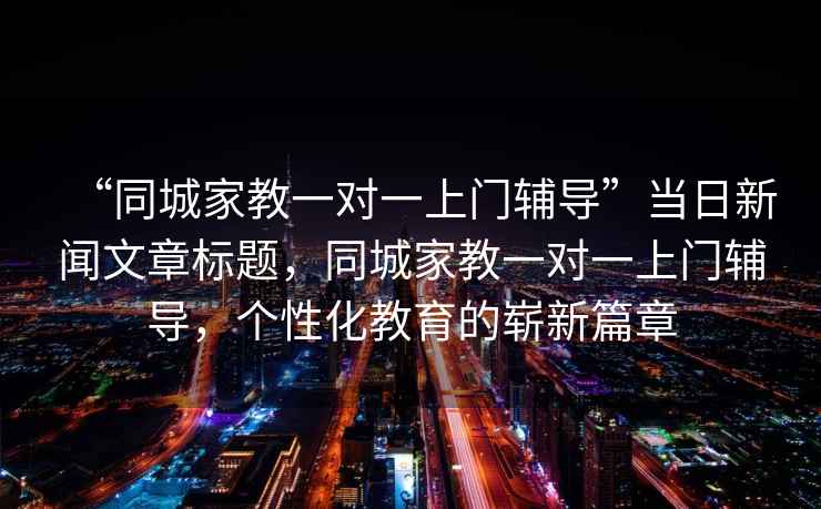 “同城家教一對一上門輔導”當日新聞文章標題，同城家教一對一上門輔導，個性化教育的嶄新篇章