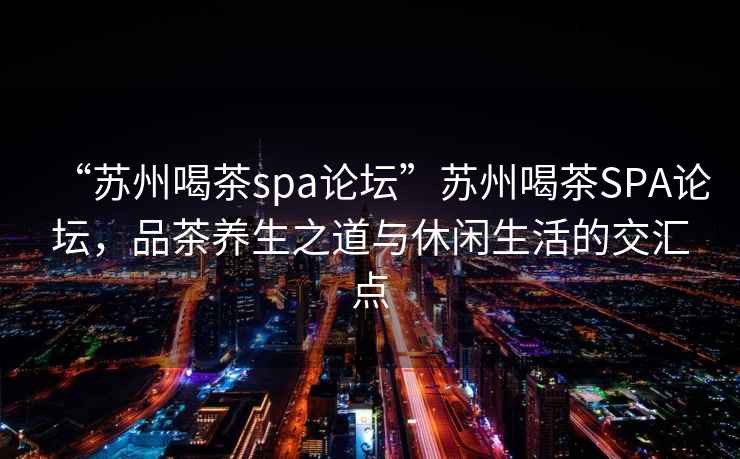 “蘇州喝茶spa論壇”蘇州喝茶SPA論壇，品茶養生之道與休閑生活的交匯點