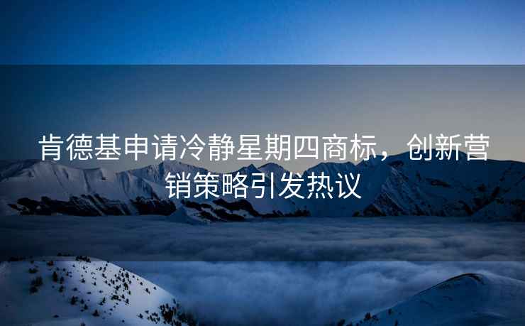 肯德基申請冷靜星期四商標，創新營銷策略引發熱議