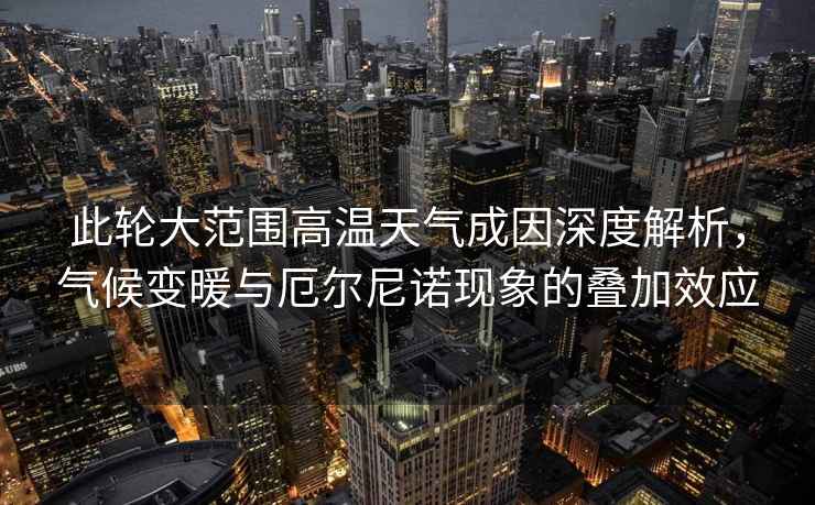 此輪大范圍高溫天氣成因深度解析，氣候變暖與厄爾尼諾現象的疊加效應