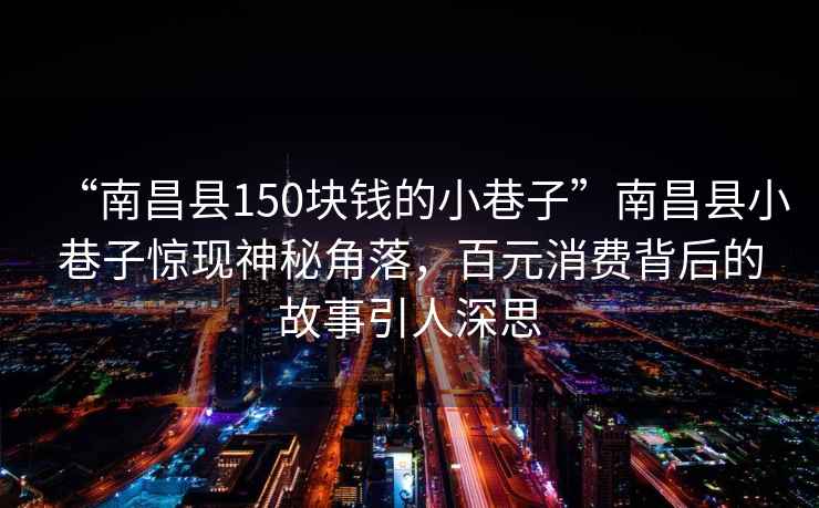 “南昌縣150塊錢的小巷子”南昌縣小巷子驚現(xiàn)神秘角落，百元消費背后的故事引人深思