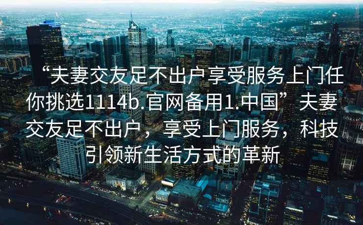 “夫妻交友足不出戶享受服務上門任你挑選1114b.官網備用1.中國”夫妻交友足不出戶，享受上門服務，科技引領新生活方式的革新