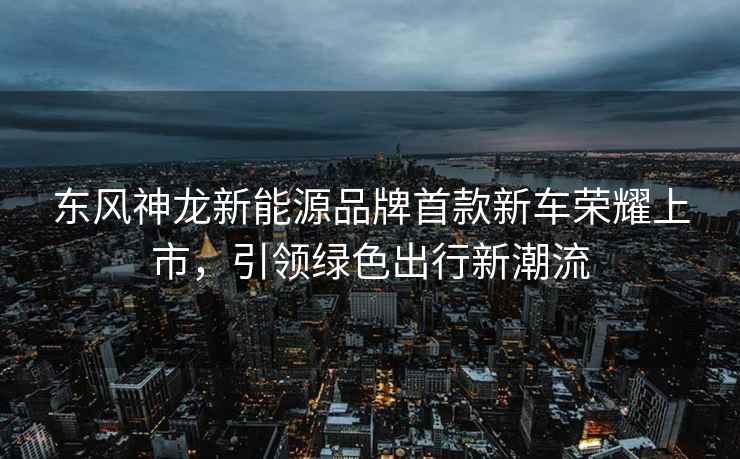 東風神龍新能源品牌首款新車榮耀上市，引領綠色出行新潮流