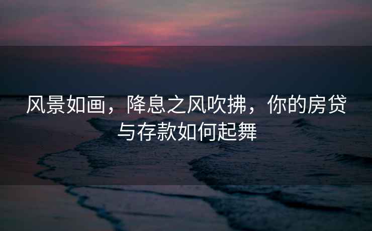 風景如畫，降息之風吹拂，你的房貸與存款如何起舞
