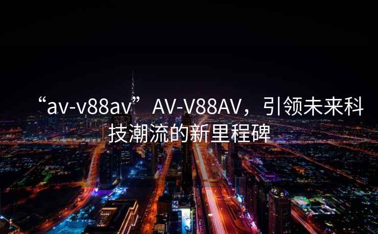 “av-v88av”AV-V88AV，引領未來科技潮流的新里程碑