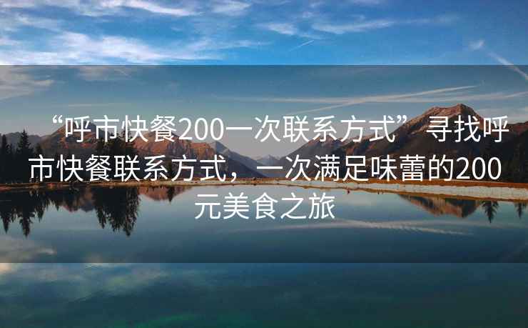 “呼市快餐200一次聯(lián)系方式”尋找呼市快餐聯(lián)系方式，一次滿足味蕾的200元美食之旅