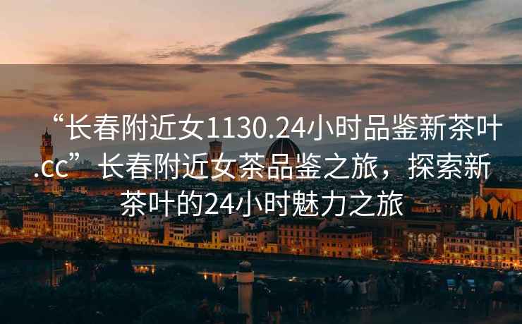 “長春附近女1130.24小時(shí)品鑒新茶葉.cc”長春附近女茶品鑒之旅，探索新茶葉的24小時(shí)魅力之旅