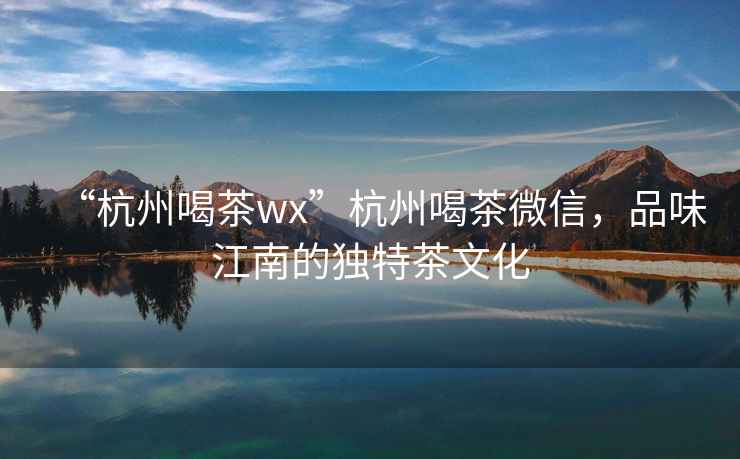 “杭州喝茶wx”杭州喝茶微信，品味江南的獨特茶文化