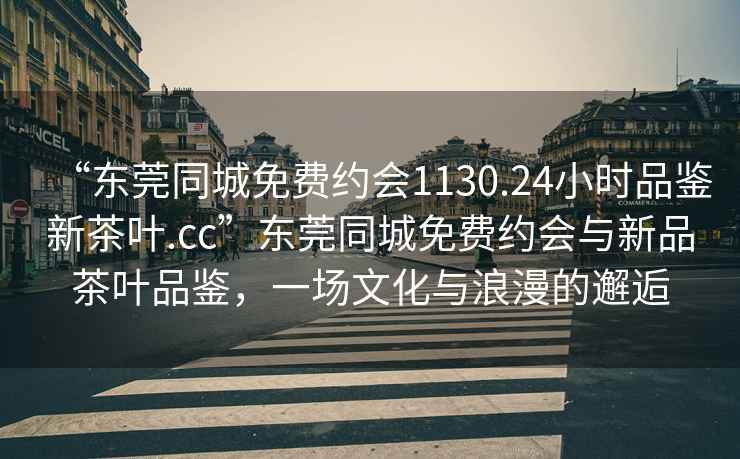 “東莞同城免費(fèi)約會(huì)1130.24小時(shí)品鑒新茶葉.cc”東莞同城免費(fèi)約會(huì)與新品茶葉品鑒，一場文化與浪漫的邂逅