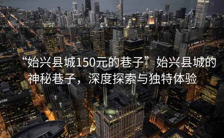 “始興縣城150元的巷子”始興縣城的神秘巷子，深度探索與獨特體驗