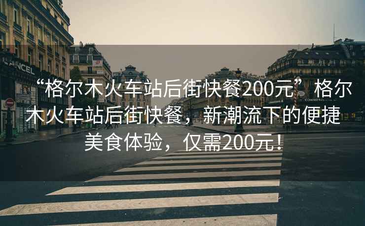“格爾木火車站后街快餐200元”格爾木火車站后街快餐，新潮流下的便捷美食體驗，僅需200元！